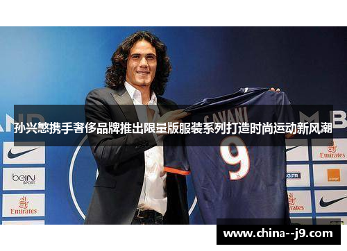 孙兴慜携手奢侈品牌推出限量版服装系列打造时尚运动新风潮