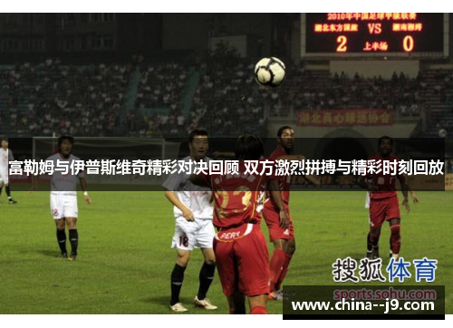 富勒姆与伊普斯维奇精彩对决回顾 双方激烈拼搏与精彩时刻回放