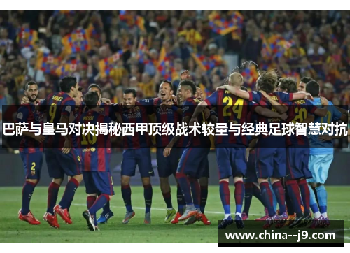 巴萨与皇马对决揭秘西甲顶级战术较量与经典足球智慧对抗