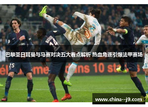 巴黎圣日耳曼与马赛对决五大看点解析 热血角逐引爆法甲赛场