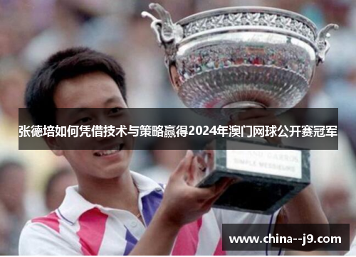 张德培如何凭借技术与策略赢得2024年澳门网球公开赛冠军