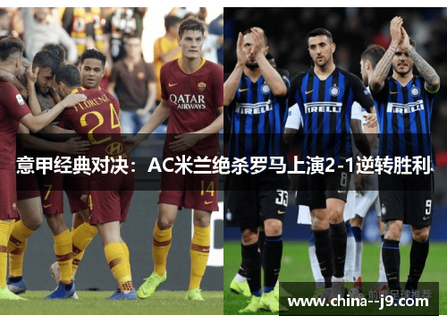意甲经典对决：AC米兰绝杀罗马上演2-1逆转胜利