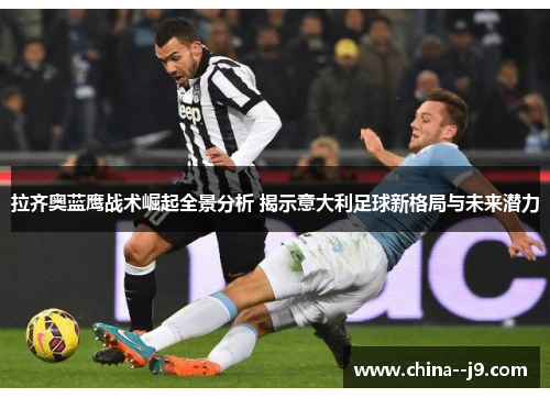 拉齐奥蓝鹰战术崛起全景分析 揭示意大利足球新格局与未来潜力