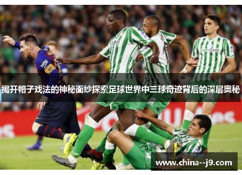 揭开帽子戏法的神秘面纱探索足球世界中三球奇迹背后的深层奥秘