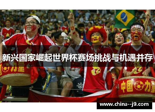 新兴国家崛起世界杯赛场挑战与机遇并存