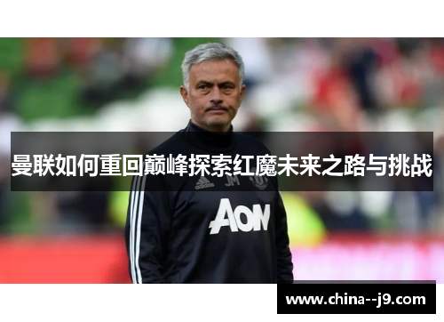 曼联如何重回巅峰探索红魔未来之路与挑战 曼联如何重回巅峰探索红魔未来之路与挑战