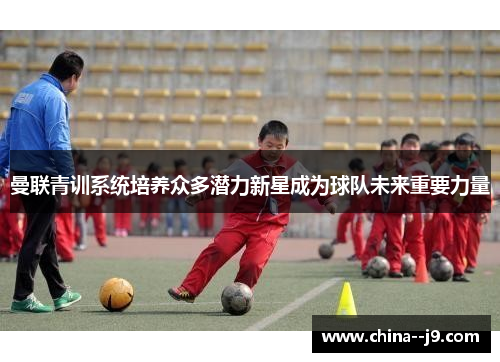 曼联青训系统培养众多潜力新星成为球队未来重要力量