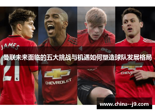 曼联未来面临的五大挑战与机遇如何塑造球队发展格局