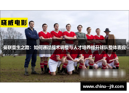 曼联重生之路：如何通过战术调整与人才培养提升球队整体表现