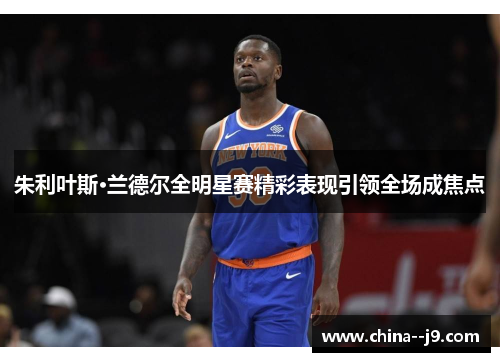 朱利叶斯·兰德尔全明星赛精彩表现引领全场成焦点 朱利叶斯·兰德尔全明星赛精彩表现引领全场成焦点