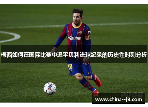 梅西如何在国际比赛中追平贝利进球纪录的历史性时刻分析