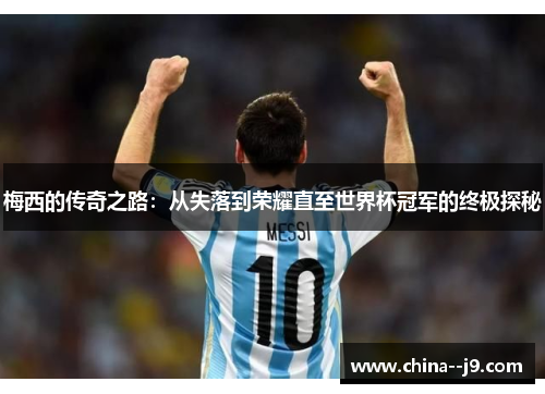 梅西的传奇之路：从失落到荣耀直至世界杯冠军的终极探秘