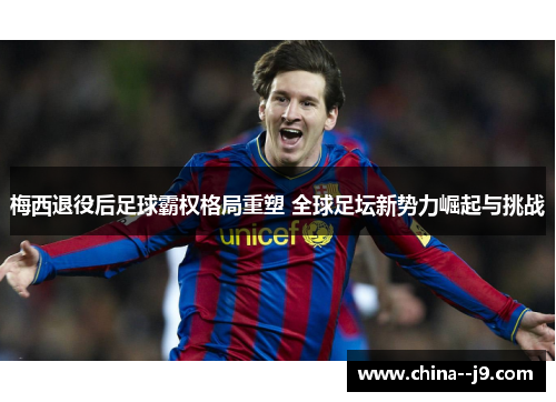 梅西退役后足球霸权格局重塑 全球足坛新势力崛起与挑战