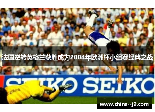 法国逆转英格兰获胜成为2004年欧洲杯小组赛经典之战