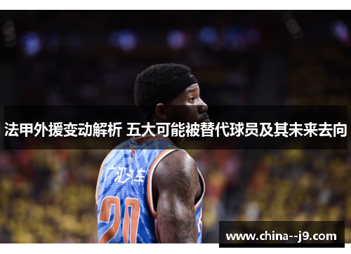 法甲外援变动解析 五大可能被替代球员及其未来去向