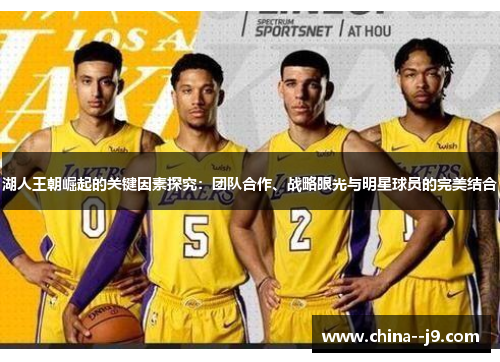 湖人王朝崛起的关键因素探究:团队合作、战略眼光与明星球员的完美结合 湖人王朝崛起的关键因素探究:团队合作、战略眼光与明星球员的完美结合