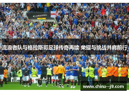 流浪者队与格拉斯哥足球传奇再续 荣耀与挑战并肩前行