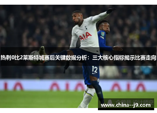 热刺0比2莱斯特城赛后关键数据分析：三大核心指标揭示比赛走向