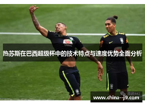 热苏斯在巴西超级杯中的技术特点与速度优势全面分析 热苏斯在巴西超级杯中的技术特点与速度优势全面分析