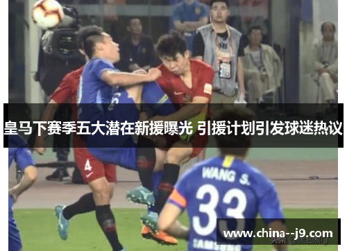 皇马下赛季五大潜在新援曝光 引援计划引发球迷热议