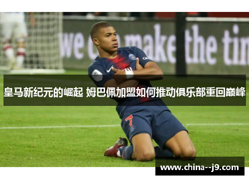 皇马新纪元的崛起 姆巴佩加盟如何推动俱乐部重回巅峰