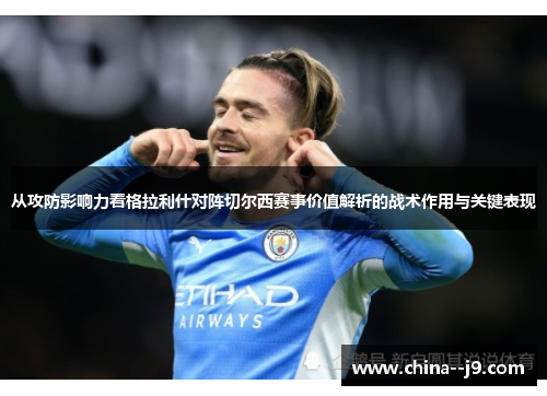 从攻防影响力看格拉利什对阵切尔西赛事价值解析的战术作用与关键表现