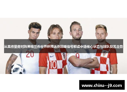 从莫德里奇对阵英格兰看世界杯预选赛回暖信号解读中场核心状态与球队复苏走势