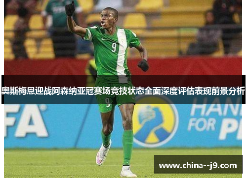 奥斯梅恩迎战阿森纳亚冠赛场竞技状态全面深度评估表现前景分析