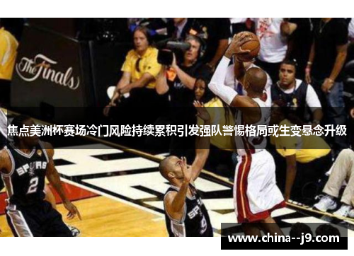 焦点美洲杯赛场冷门风险持续累积引发强队警惕格局或生变悬念升级