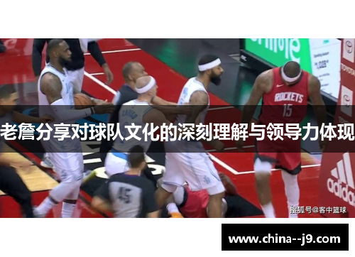 老詹分享对球队文化的深刻理解与领导力体现