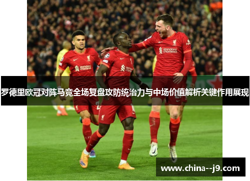 罗德里欧冠对阵马竞全场复盘攻防统治力与中场价值解析关键作用展现