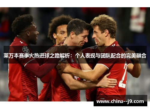 莱万本赛季火热进球之路解析：个人表现与团队配合的完美融合