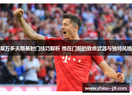 莱万多夫斯基射门技巧解析 他在门前的致命武器与独特风格