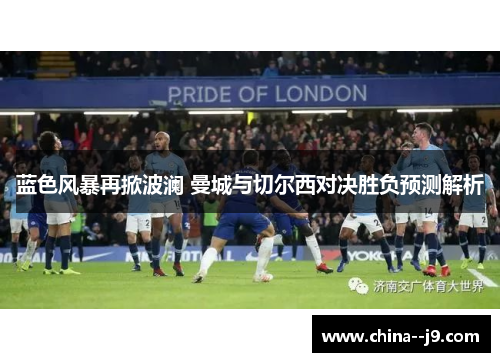 蓝色风暴再掀波澜 曼城与切尔西对决胜负预测解析