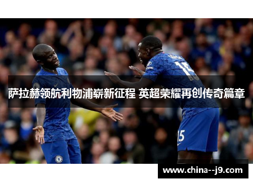 萨拉赫领航利物浦崭新征程 英超荣耀再创传奇篇章