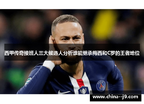 西甲传奇接班人三大候选人分析谁能继承梅西和C罗的王者地位