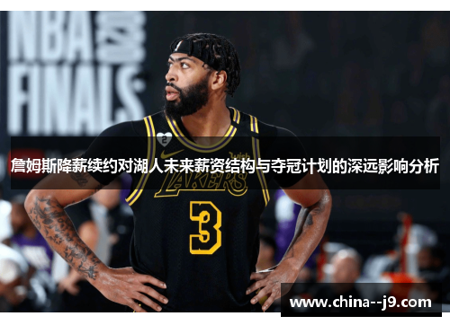 詹姆斯降薪续约对湖人未来薪资结构与夺冠计划的深远影响分析 詹姆斯降薪续约对湖人未来薪资结构与夺冠计划的深远影响分析