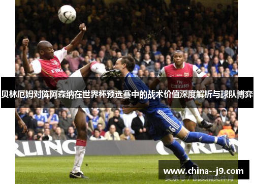 贝林厄姆对阵阿森纳在世界杯预选赛中的战术价值深度解析与球队博弈 贝林厄姆对阵阿森纳在世界杯预选赛中的战术价值深度解析与球队博弈