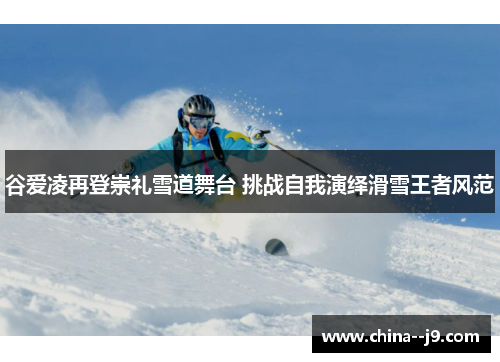 谷爱凌再登崇礼雪道舞台 挑战自我演绎滑雪王者风范 谷爱凌再登崇礼雪道舞台 挑战自我演绎滑雪王者风范