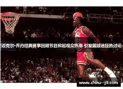 迈克尔·乔丹经典赛事回顾节目掀起观众热潮 引发篮球迷狂热讨论