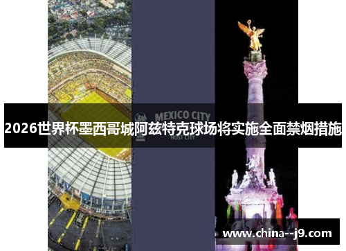 2026世界杯墨西哥城阿兹特克球场将实施全面禁烟措施