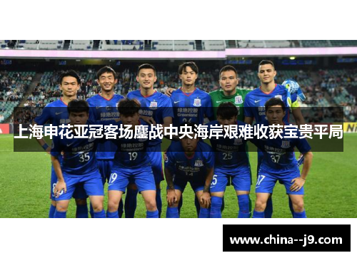 上海申花亚冠客场鏖战中央海岸艰难收获宝贵平局