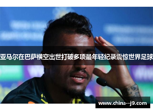 亚马尔在巴萨横空出世打破多项最年轻纪录震惊世界足球
