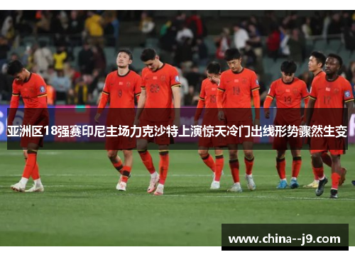亚洲区18强赛印尼主场力克沙特上演惊天冷门出线形势骤然生变