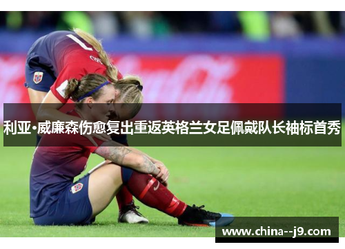 利亚·威廉森伤愈复出重返英格兰女足佩戴队长袖标首秀