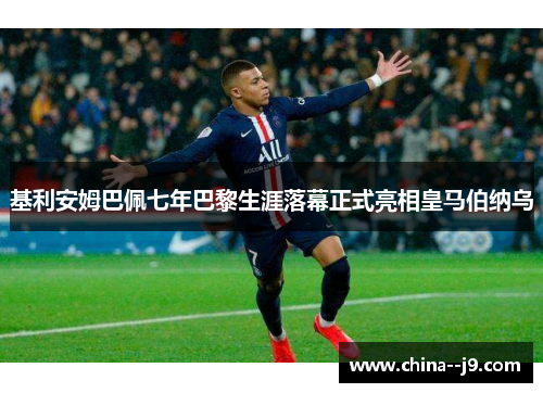 基利安姆巴佩七年巴黎生涯落幕正式亮相皇马伯纳乌