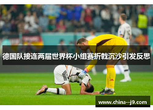 德国队接连两届世界杯小组赛折戟沉沙引发反思 德国队接连两届世界杯小组赛折戟沉沙引发反思