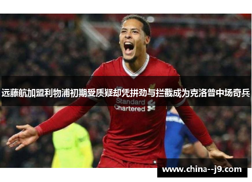 远藤航加盟利物浦初期受质疑却凭拼劲与拦截成为克洛普中场奇兵