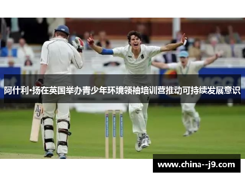 阿什利·扬在英国举办青少年环境领袖培训营推动可持续发展意识