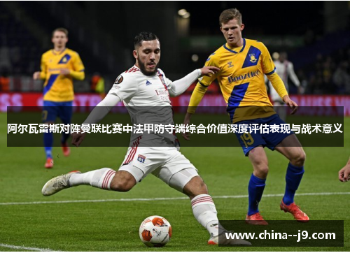 阿尔瓦雷斯对阵曼联比赛中法甲防守端综合价值深度评估表现与战术意义